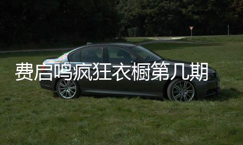 費(fèi)啟鳴瘋狂衣櫥第幾期 在哪個(gè)大學(xué)讀什么專業(yè)