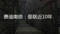 費迪南德：曼聯近10年引援，僅B費、C羅和伊布的表現達到預期
