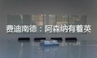 費迪南德：阿森納有著英超最好的后防線，這就是阿爾特塔想要的