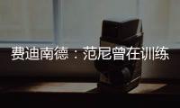 費迪南德：范尼曾在訓練中欺負C羅 結果被我打了