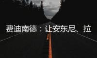 費(fèi)迪南德：讓安東尼、拉10和馬拉西亞都離開吧，他們都樂意走