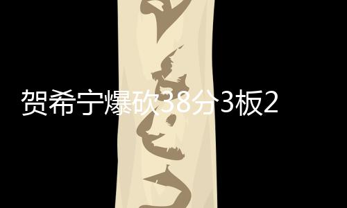 賀希寧爆砍38分3板2助3斷 率隊主場勝新疆