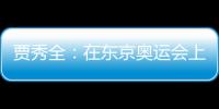 賈秀全：在東京奧運會上全力一搏 培養(yǎng)年輕人是我該做的