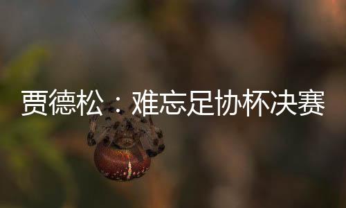 賈德松：難忘足協杯決賽，不負隊長袖標