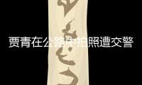 賈青在公路中拍照遭交警警告 發文承認錯誤并刪博