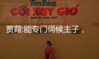 賈葭:能專門伺候主子，是奴才們的福分