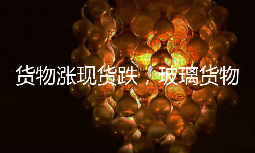 貨物漲現(xiàn)貨跌，玻璃貨物止跌反彈,行業(yè)資訊