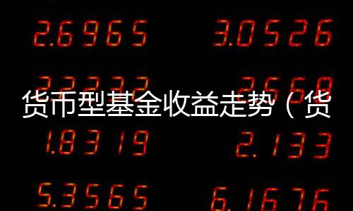 貨幣型基金收益走勢(shì)（貨幣型基金收益）