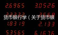 貨幣銀行學(xué)（關(guān)于貨幣銀行學(xué)的基本情況說明介紹）