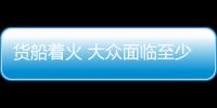 貨船著火 大眾面臨至少1.55億美元損失