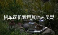 貨車司機套用其他人員駕駛證  被警方嚴查