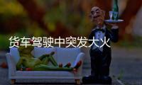 貨車駕駛中突發(fā)大火  工作人員及時救援