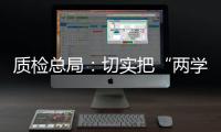 質檢總局：切實把“兩學一做”學習教育抓緊抓實抓好