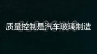 質量控制是汽車玻璃制造商的關鍵,行業資訊