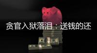 貪官入獄落淚：送錢的還問我啥時出去，犯錯被查是遲早的事