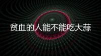 貧血的人能不能吃大蒜