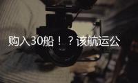 購入30船??？該航運公司欲成亞洲內部航線霸主！？