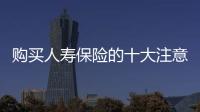 購買人壽保險的十大注意事項