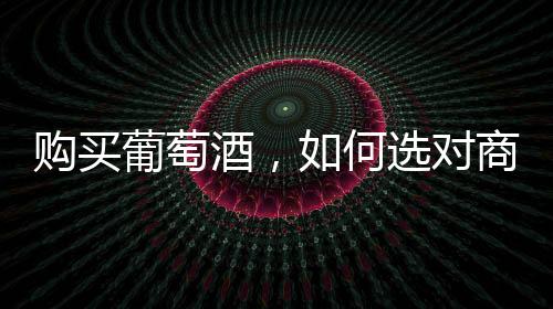 購買葡萄酒，如何選對商家？