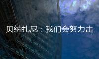 貝納扎尼：我們會努力擊敗AC米蘭