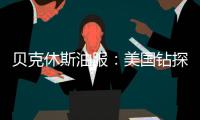 貝克休斯油服：美國鉆探公司連續第三周削減石油和天然氣鉆井平臺數量