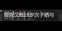 貝克漢姆18歲次子曬與女友貼臉照，油膩不輸大布，貝嫂點(diǎn)贊準(zhǔn)兒媳