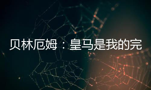 貝林厄姆：皇馬是我的完美歸宿，未來10到15年我都會身披白衣征戰(zhàn)