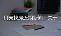 貝殼找房近期新聞，關于貝殼網最近新聞熱點事件詳細情況