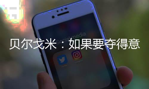 貝爾戈米：如果要奪得意甲冠軍就必須擊敗尤文國米并非意甲最強