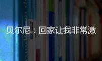 貝爾尼：回家讓我非常激動
