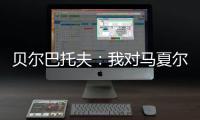 貝爾巴托夫：我對馬夏爾有點偏心 他需要周圍的人來喚醒他
