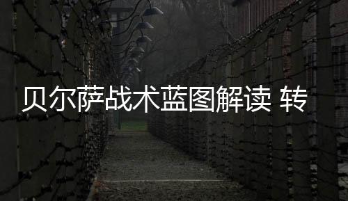 貝爾薩戰(zhàn)術(shù)藍(lán)圖解讀 轉(zhuǎn)會(huì)三大目標(biāo)曝光