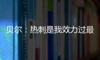 貝爾：熱刺是我效力過(guò)最好的俱樂(lè)部；對(duì)陣國(guó)米戴帽給了我信心
