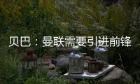 貝巴：曼聯需要引進前鋒，這才能促進球隊的良性競爭