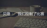 貝隆：“我們控制了比賽！”