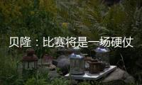 貝隆：比賽將是一場硬仗