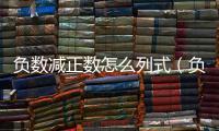 負(fù)數(shù)減正數(shù)怎么列式（負(fù)數(shù)減正數(shù)）