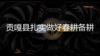 貢嘎縣扎實做好春耕備耕工作