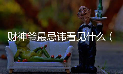 財神爺最忌諱看見什么（財神爺最忌諱看到什么）