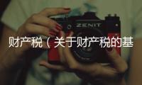 財(cái)產(chǎn)稅（關(guān)于財(cái)產(chǎn)稅的基本情況說明介紹）