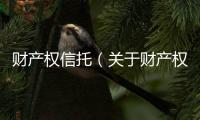 財產權信托（關于財產權信托的基本情況說明介紹）