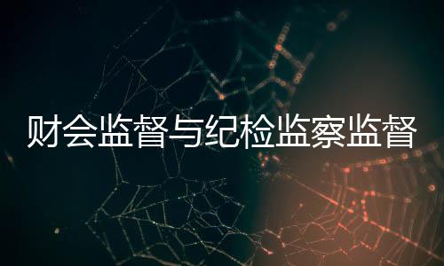 財會監督與紀檢監察監督協同 堅決整治醫藥領域腐敗