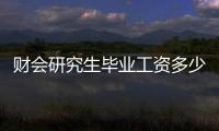 財會研究生畢業工資多少（財會研究）