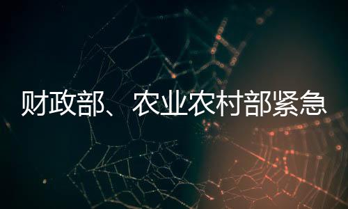 財政部、農(nóng)業(yè)農(nóng)村部緊急下達7.32億元農(nóng)業(yè)生產(chǎn)防災救災資金