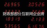 財政部部分互聯網企業跨境轉移利潤、逃避納稅問題突出