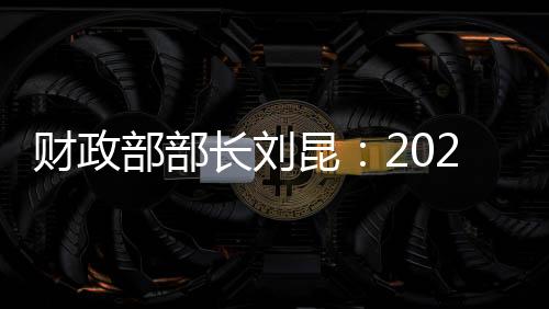 財政部部長劉昆：2023年要更直接更有效發揮積極財政政策作用
