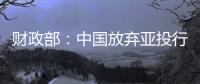 財政部：中國放棄亞投行一票否決權(quán)命題不成立