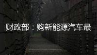 財政部：購新能源汽車最高補貼60萬