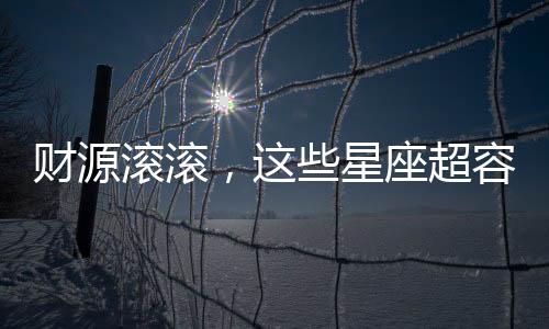 財源滾滾，這些星座超容易發財