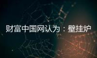 財富中國網認為：壁掛爐產業可從三方面再尋突破
